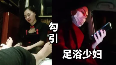 刺激！勾引足浴少妇！偷偷溜出来开房继续舒服