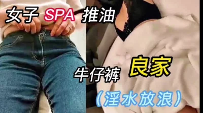 【撸棍逼射】女子SPA私密推油牛仔裤良家（全程真实对白）