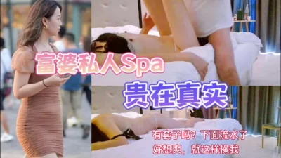 贵在真实！私人上门SPA“啊…太舒服了，有套吗？我流了好多水了”