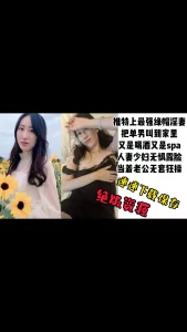 【绝版资源】推特最强绿帽淫妻，把单男叫到家里喝酒spa把老婆无套内射