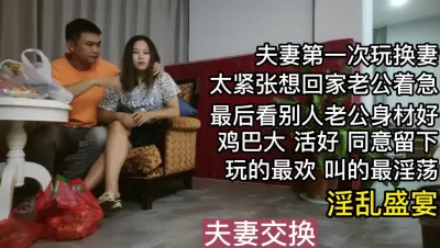 夫妻第一次玩交换紧张想走看到对方丈夫鸡巴活好又留下了