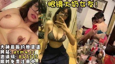 万人求档！极品眼镜大奶女友完整版！【完整版49分钟已上传下面简阶】