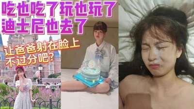 吃也吃了玩也玩了迪士尼也去了射在脸上不过分吧【完整版看下遍简阶】