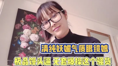 清纯妖媚眼镜妹！极品馒头逼被无套爆操【完整版89分钟已上传下面】