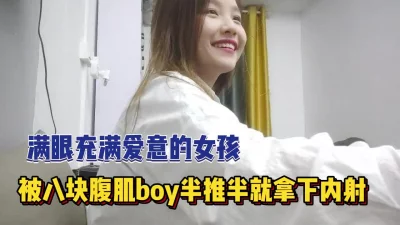 充满爱意的甜美女孩被腹肌boy半推半就拿【完整版89分钟已上传下面】