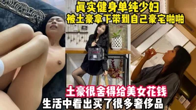 真实健身少妇！被土豪用名包拿下带到豪宅操【完整版39分钟已上传下面】