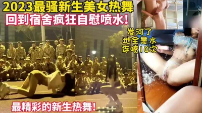 2023最美大一女神全校热舞回到宿舍疯狂自慰喷水【这女的可以约看下】