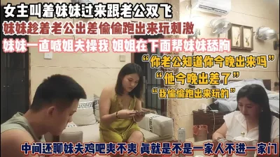 妹夫今晚出差了！姐姐叫妹妹过来跟老公双飞找刺激『狠货高科技看简阶』