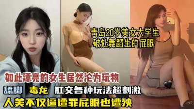 完美露脸！青岛美女大学生菊花破处各种刺激玩法【狠货高科技看简阶】