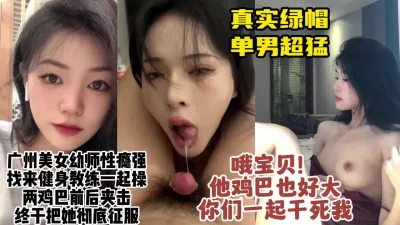 真实广州绿帽！把约健身单男3P双插性瘾美女幼师，身材绝了【约她看水印