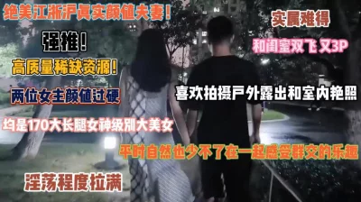 绝美江浙沪颜值夫妻！和闺蜜共享老公享受3P的快感『狠货高科技看简阶』