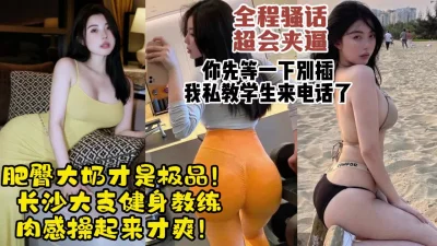 长沙大奶肥臀美女健身教练！肉感极品炮架中途来了电话【约她看视频水印】