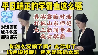 露脸打桩山师大三新闻专业院花，反差学霸对话淫荡连续喷水【约炮看水印】