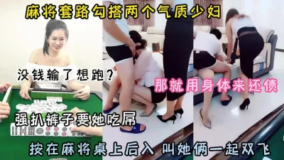 麻将套路两个少妇！输钱了用身体偿还一起双飞（约啪看简阶）