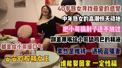 40岁熟女寻找母爱的感觉！把小哥搞射了还不放过【狠货高科技看简阶】